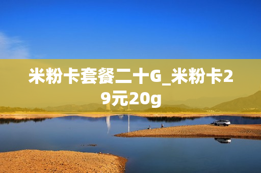 米粉卡套餐二十G_米粉卡29元20g