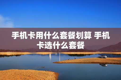 手机卡用什么套餐划算 手机卡选什么套餐