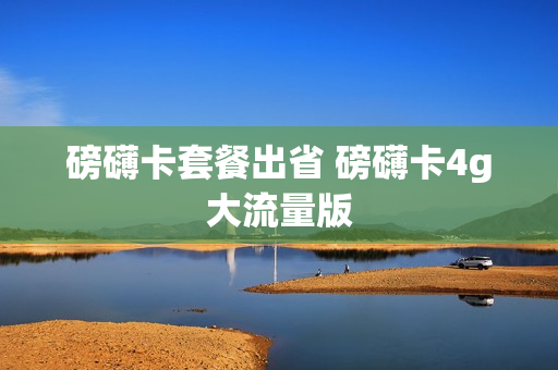 磅礴卡套餐出省 磅礴卡4g大流量版