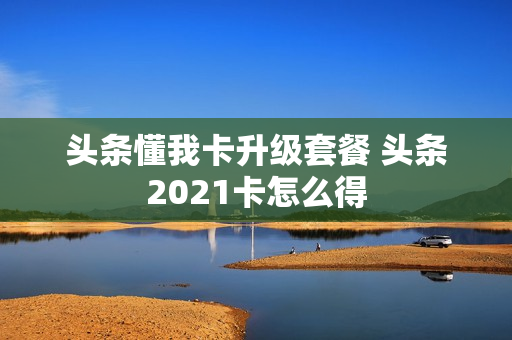 头条懂我卡升级套餐 头条2021卡怎么得