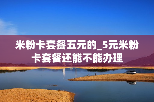 米粉卡套餐五元的_5元米粉卡套餐还能不能办理