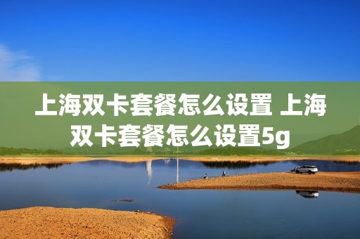 上海双卡套餐怎么设置 上海双卡套餐怎么设置5g