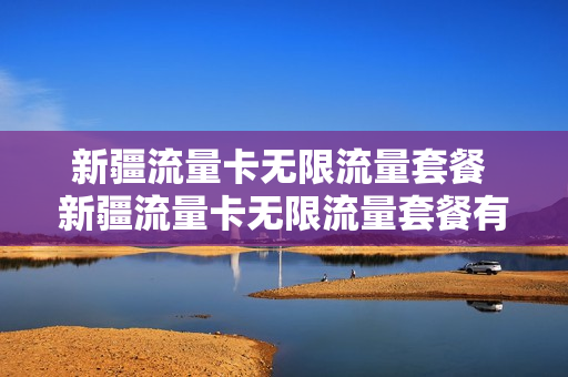 新疆流量卡无限流量套餐 新疆流量卡无限流量套餐有哪些