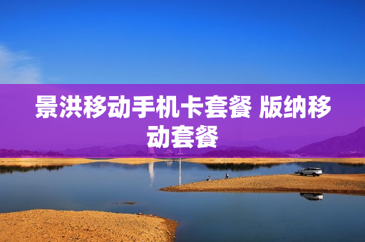 景洪移动手机卡套餐 版纳移动套餐