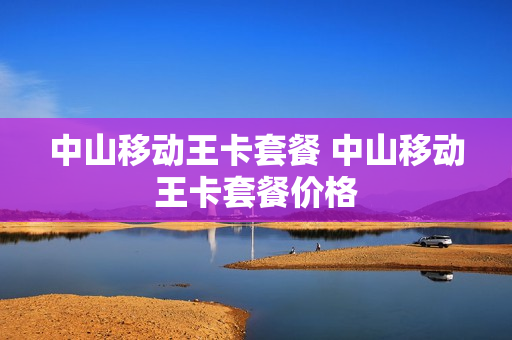 中山移动王卡套餐 中山移动王卡套餐价格
