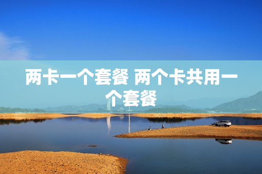 两卡一个套餐 两个卡共用一个套餐