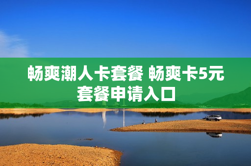 畅爽潮人卡套餐 畅爽卡5元套餐申请入口