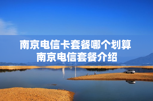 南京电信卡套餐哪个划算 南京电信套餐介绍