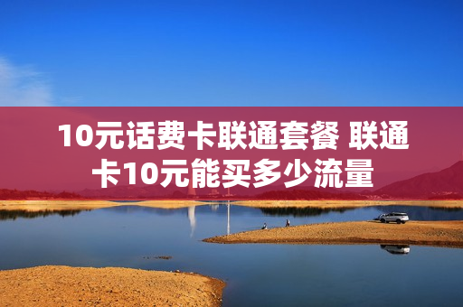 10元话费卡联通套餐 联通卡10元能买多少流量