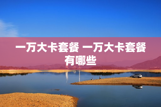 一万大卡套餐 一万大卡套餐有哪些