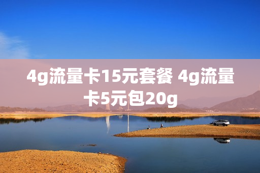 4g流量卡15元套餐 4g流量卡5元包20g