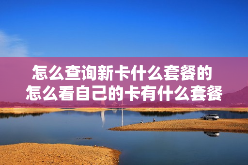怎么查询新卡什么套餐的 怎么看自己的卡有什么套餐