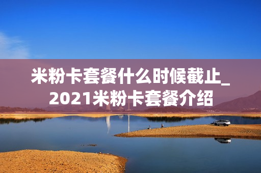 米粉卡套餐什么时候截止_2021米粉卡套餐介绍