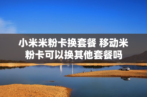 小米米粉卡换套餐 移动米粉卡可以换其他套餐吗
