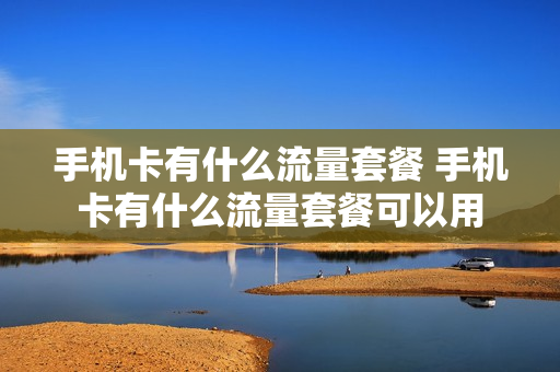 手机卡有什么流量套餐 手机卡有什么流量套餐可以用