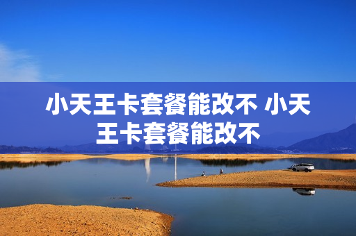 小天王卡套餐能改不 小天王卡套餐能改不