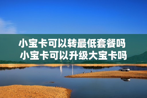 小宝卡可以转最低套餐吗 小宝卡可以升级大宝卡吗