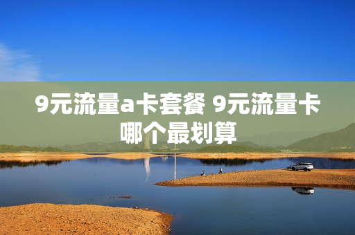 9元流量a卡套餐 9元流量卡哪个最划算
