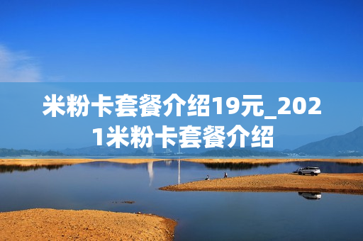 米粉卡套餐介绍19元_2021米粉卡套餐介绍