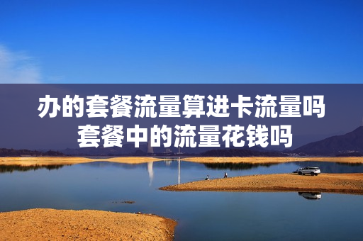办的套餐流量算进卡流量吗 套餐中的流量花钱吗