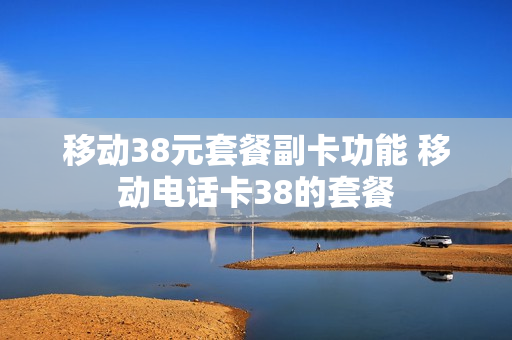移动38元套餐副卡功能 移动电话卡38的套餐