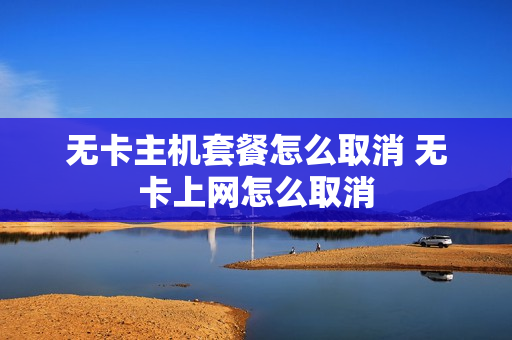 无卡主机套餐怎么取消 无卡上网怎么取消