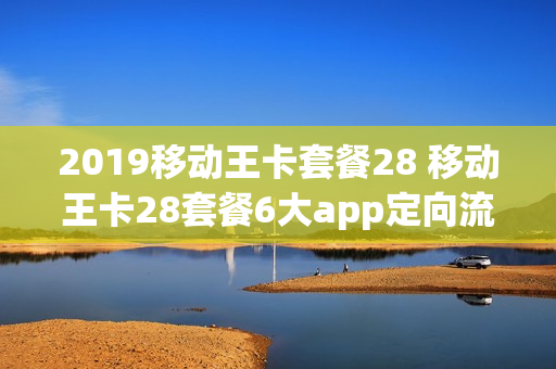 2019移动王卡套餐28 移动王卡28套餐6大app定向流量