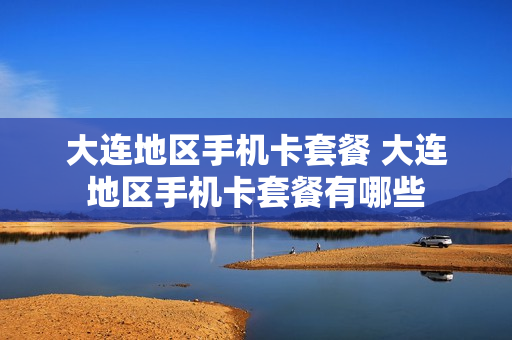 大连地区手机卡套餐 大连地区手机卡套餐有哪些