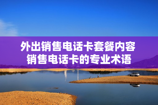 外出销售电话卡套餐内容 销售电话卡的专业术语