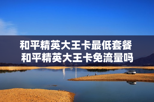 和平精英大王卡最低套餐 和平精英大王卡免流量吗