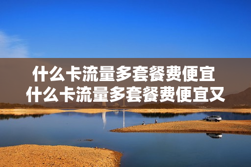 什么卡流量多套餐费便宜 什么卡流量多套餐费便宜又好用