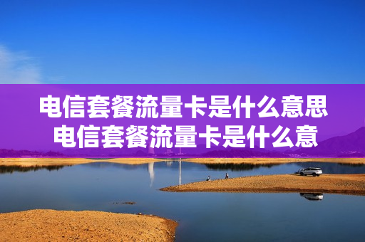 电信套餐流量卡是什么意思 电信套餐流量卡是什么意思啊