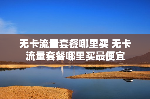 无卡流量套餐哪里买 无卡流量套餐哪里买最便宜