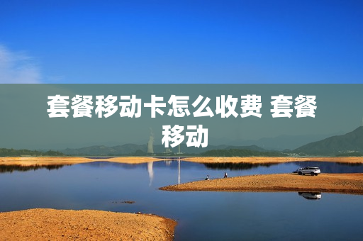 套餐移动卡怎么收费 套餐 移动