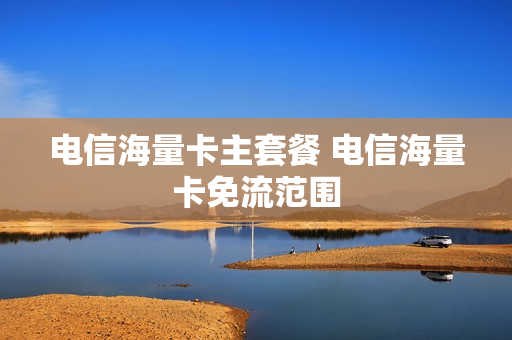 电信海量卡主套餐 电信海量卡免流范围