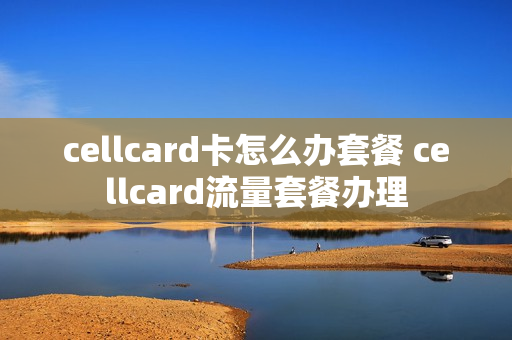 cellcard卡怎么办套餐 cellcard流量套餐办理