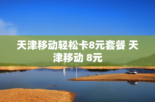 天津移动轻松卡8元套餐 天津移动 8元