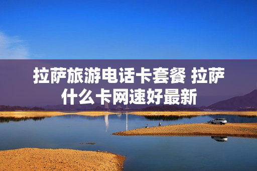 拉萨旅游电话卡套餐 拉萨什么卡网速好最新