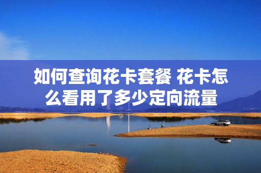 如何查询花卡套餐 花卡怎么看用了多少定向流量