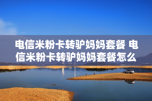 电信米粉卡转驴妈妈套餐 电信米粉卡转驴妈妈套餐怎么办