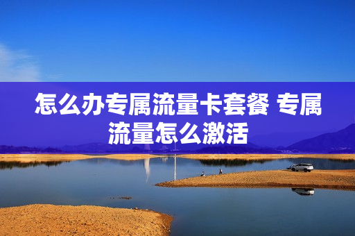 怎么办专属流量卡套餐 专属流量怎么激活