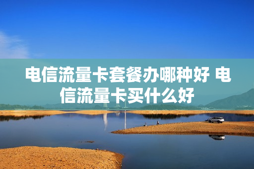 电信流量卡套餐办哪种好 电信流量卡买什么好