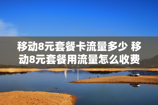 移动8元套餐卡流量多少 移动8元套餐用流量怎么收费