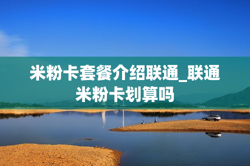 米粉卡套餐介绍联通_联通米粉卡划算吗
