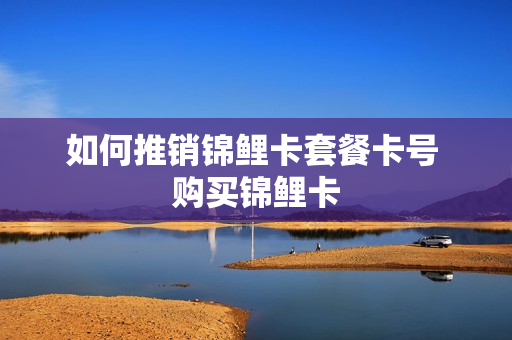 如何推销锦鲤卡套餐卡号 购买锦鲤卡