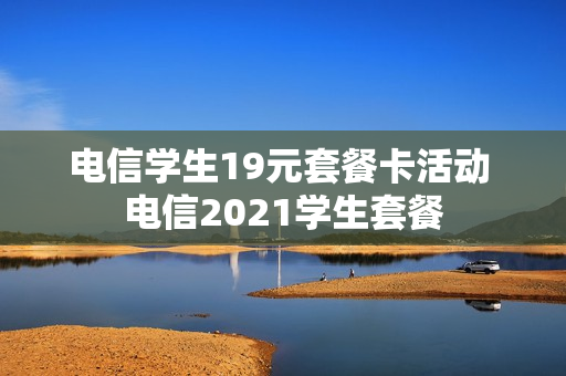 电信学生19元套餐卡活动 电信2021学生套餐