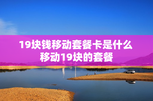 19块钱移动套餐卡是什么 移动19块的套餐