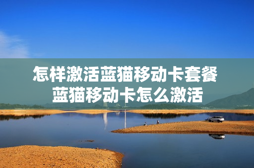 怎样激活蓝猫移动卡套餐 蓝猫移动卡怎么激活