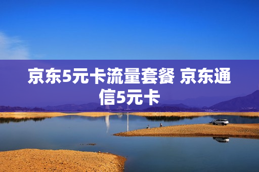 京东5元卡流量套餐 京东通信5元卡