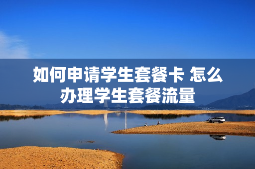如何申请学生套餐卡 怎么办理学生套餐流量